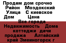 Продам дом срочно!!! › Район ­ Моздокский › Улица ­ С.киевское  › Дом ­ 22 › Цена ­ 650 000 - Все города Недвижимость » Дома, коттеджи, дачи продажа   . Алтайский край,Змеиногорск г.